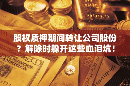 武汉股权质押期间转让公司股份？解除时躲开这些血泪坑！
