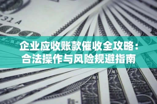 武汉企业应收账款催收全攻略：合法操作与风险规避指南