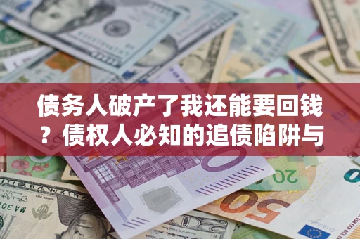 武汉债务人破产了我还能要回钱？债权人必知的追债陷阱与破局之道