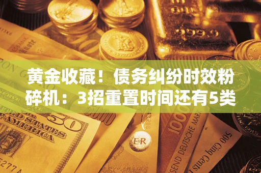 武汉黄金收藏！债务纠纷时效粉碎机：3招重置时间还有5类不设年限的特殊债务