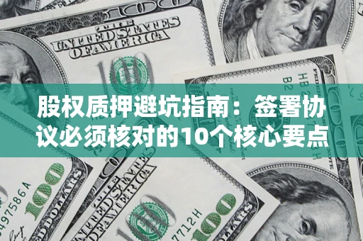 武汉股权质押避坑指南:签署协议必须核对的10个核心要点 武汉股权质押避坑指南:签署协议必须核对的10个核心要点