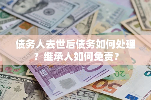 武汉债务人去世后债务如何处理？继承人如何免责？