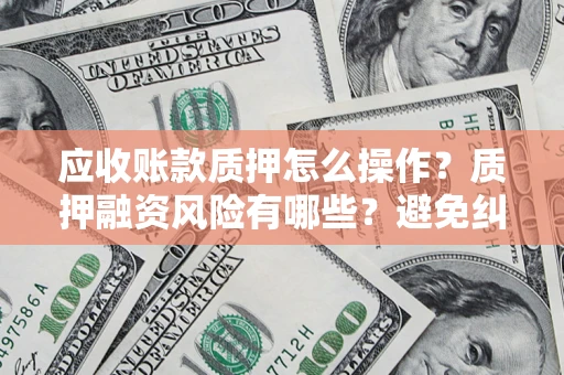 武汉应收账款质押怎么操作？质押融资风险有哪些？避免纠纷高效融资技巧