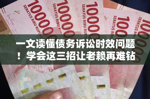 武汉一文读懂债务诉讼时效问题！学会这三招让老赖再难钻空子