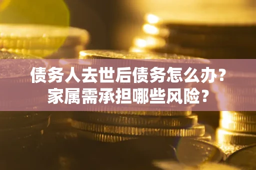 武汉债务人去世后债务怎么办？家属需承担哪些风险？