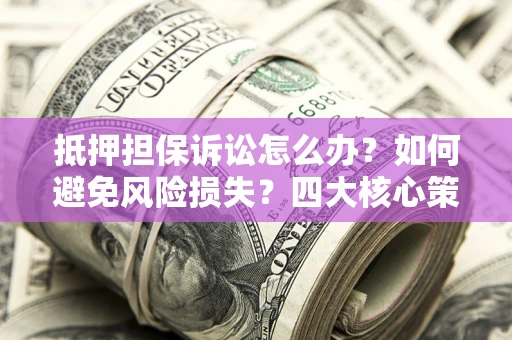 武汉抵押担保诉讼怎么办？如何避免风险损失？四大核心策略全解读