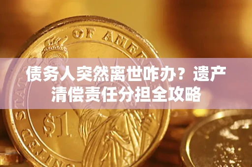 武汉债务人突然离世咋办？遗产清偿责任分担全攻略