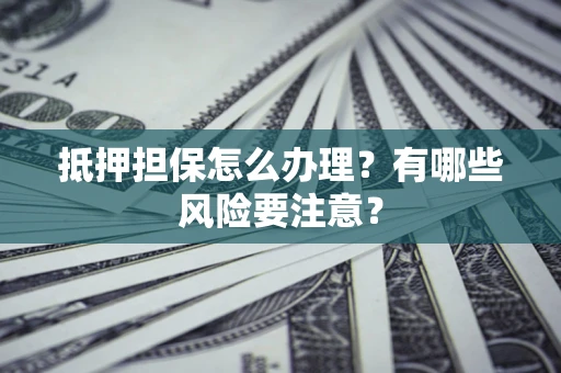 武汉抵押担保怎么办理？有哪些风险要注意？