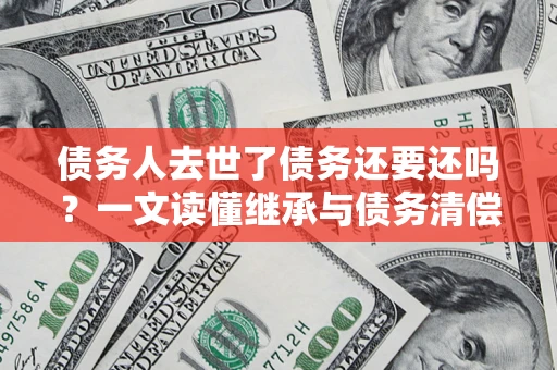 武汉债务人去世了债务还要还吗？一文读懂继承与债务清偿