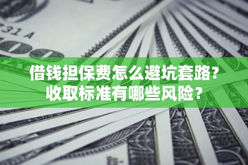武汉借钱担保费怎么避坑套路?收取标准有哪些风险? 武汉借钱担保费怎么避坑套路?收取标准有哪些风险?