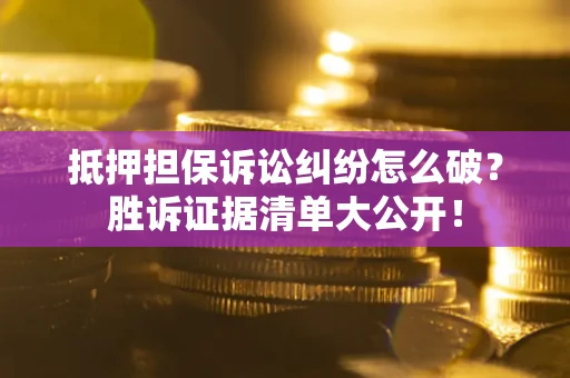 武汉抵押担保诉讼纠纷怎么破？胜诉证据清单大公开！