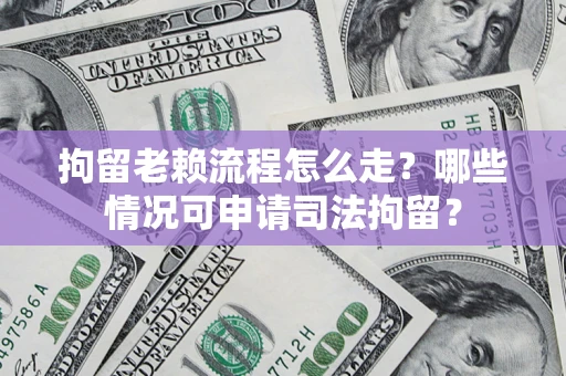 武汉拘留老赖流程怎么走?哪些情况可申请司法拘留? 武汉拘留老赖流程怎么走?哪些情况可申请司法拘留?