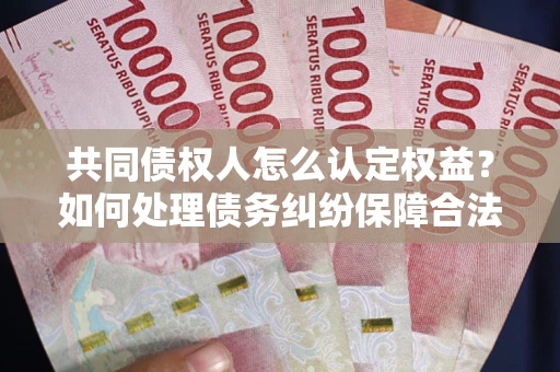 武汉共同债权人怎么认定权益？如何处理债务纠纷保障合法权益？