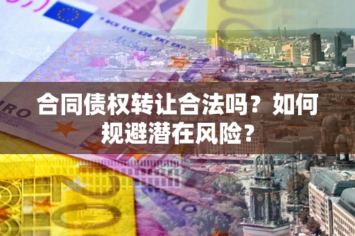 武汉合同债权转让合法吗?如何规避潜在风险? 武汉合同债权转让合法吗?如何规避潜在风险?