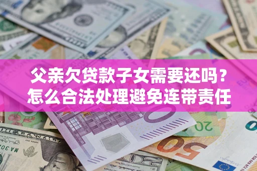 武汉父亲欠贷款子女需要还吗？怎么合法处理避免连带责任？