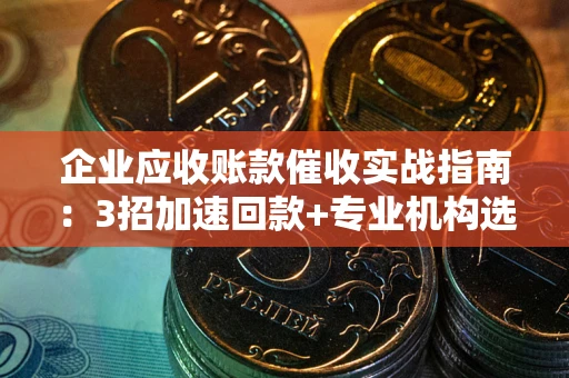武汉企业应收账款催收实战指南：3招加速回款+专业机构选择避坑