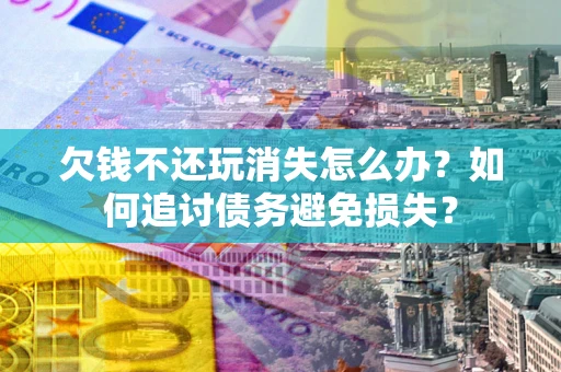 武汉欠钱不还玩消失怎么办？如何追讨债务避免损失？