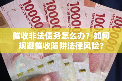 武汉催收非法债务怎么办？如何规避催收陷阱法律风险？