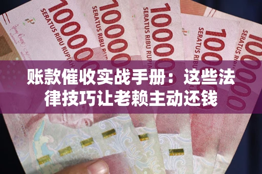 武汉账款催收实战手册：这些法律技巧让老赖主动还钱
