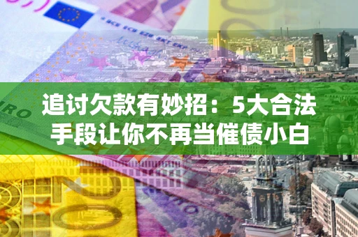 武汉追讨欠款有妙招：5大合法手段让你不再当催债小白
