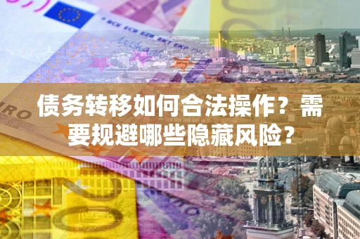 武汉债务转移如何合法操作？需要规避哪些隐藏风险？