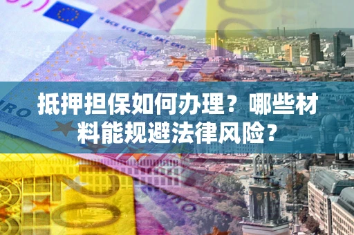 武汉抵押担保如何办理？哪些材料能规避法律风险？