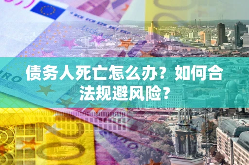 武汉债务人死亡怎么办？如何合法规避风险？