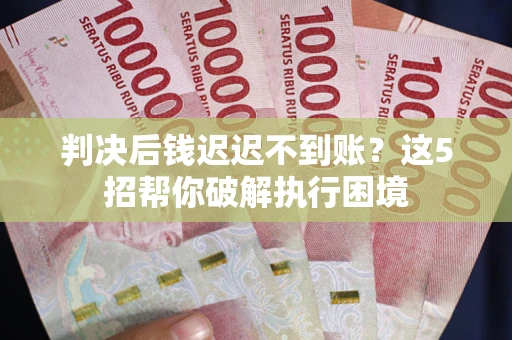 武汉判决后钱迟迟不到账？这5招帮你破解执行困境
