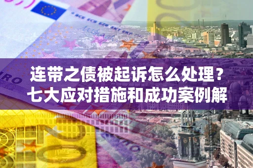 武汉连带之债被起诉怎么处理？七大应对措施和成功案例解析