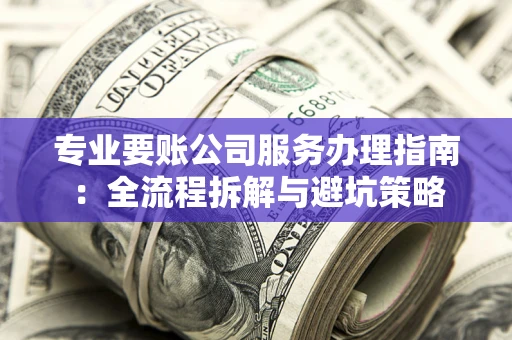 武汉专业要账公司服务办理指南：全流程拆解与避坑策略