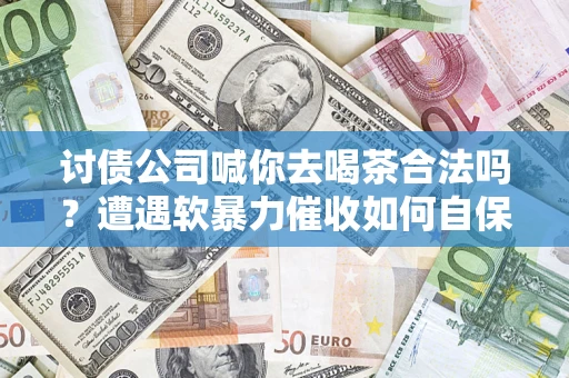 武汉讨债公司喊你去喝茶合法吗？遭遇软暴力催收如何自保？