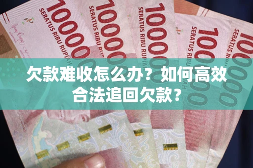 武汉欠款难收怎么办？如何高效合法追回欠款？