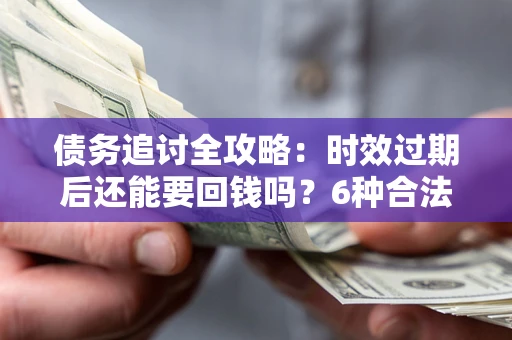 武汉债务追讨全攻略：时效过期后还能要回钱吗？6种合法手段助你维权
