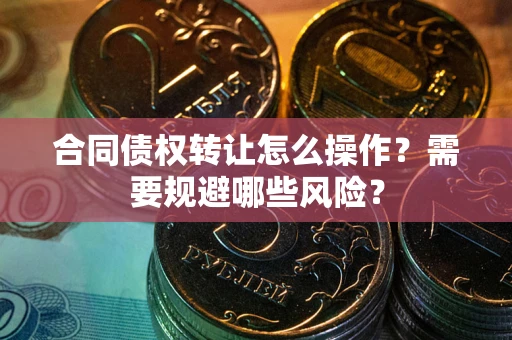 武汉合同债权转让怎么操作？需要规避哪些风险？
