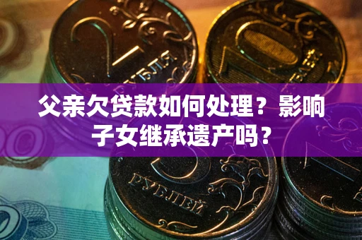 武汉父亲欠贷款如何处理?影响子女继承遗产吗? 武汉父亲欠贷款如何处理?影响子女继承遗产吗?