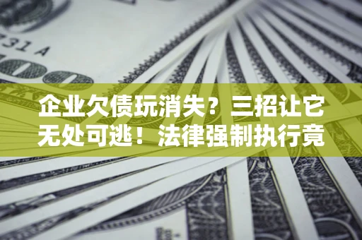 武汉企业欠债玩消失？三招让它无处可逃！法律强制执行竟比讨债公司还狠？