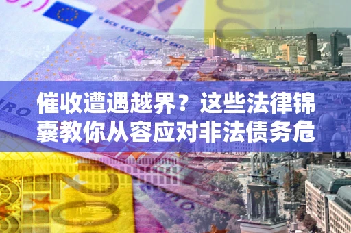 武汉催收遭遇越界？这些法律锦囊教你从容应对非法债务危机
