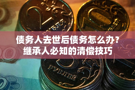 武汉债务人去世后债务怎么办？继承人必知的清偿技巧