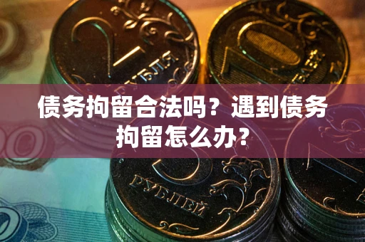 武汉债务拘留合法吗？遇到债务拘留怎么办？