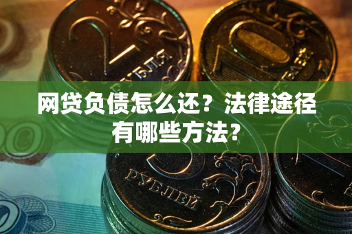 武汉网贷负债怎么还？法律途径有哪些方法？