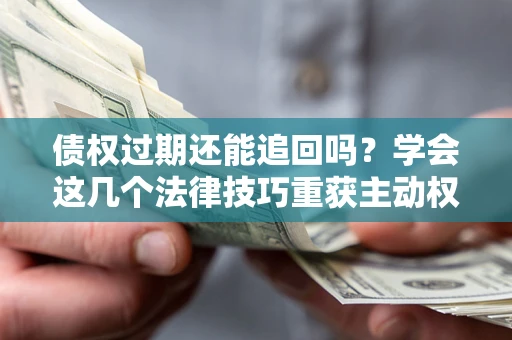 武汉债权过期还能追回吗？学会这几个法律技巧重获主动权