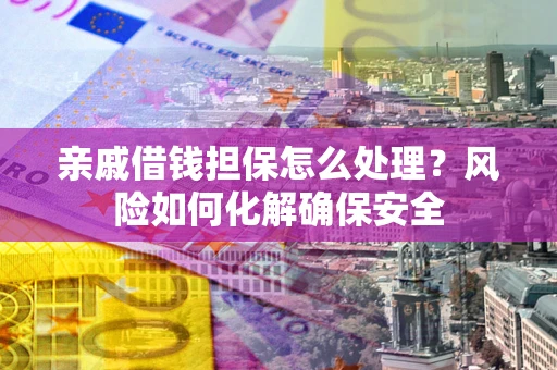 武汉亲戚借钱担保怎么处理？风险如何化解确保安全