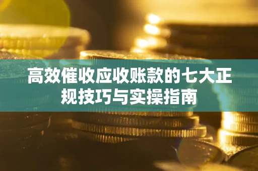 武汉高效催收应收账款的七大正规技巧与实操指南