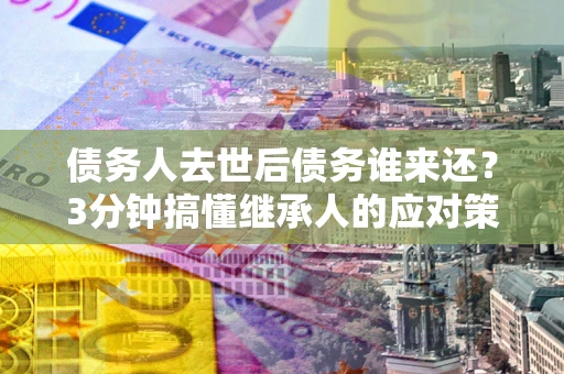 武汉债务人去世后债务谁来还？3分钟搞懂继承人的应对策略