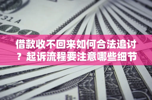 武汉借款收不回来如何合法追讨？起诉流程要注意哪些细节？
