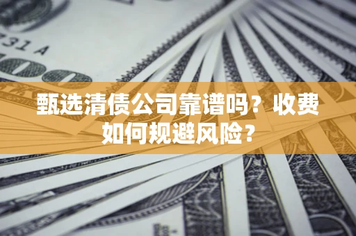 武汉甄选清债公司靠谱吗？收费如何规避风险？