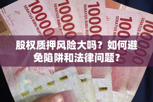 武汉股权质押风险大吗？如何避免陷阱和法律问题？