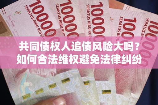 武汉共同债权人追债风险大吗?如何合法维权避免法律纠纷? 武汉共同债权人追债风险大吗?如何合法维权避免法律纠纷?