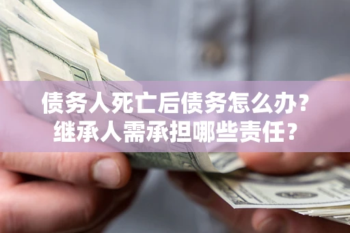 武汉债务人死亡后债务怎么办？继承人需承担哪些责任？