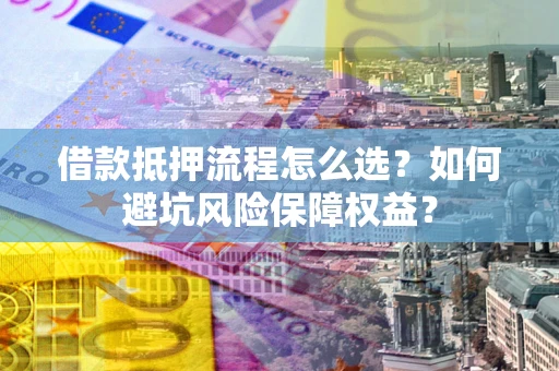 武汉借款抵押流程怎么选？如何避坑风险保障权益？